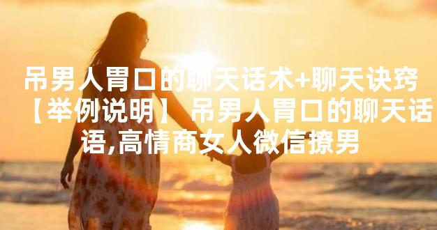 吊男人胃口的聊天话术+聊天诀窍【举例说明】 吊男人